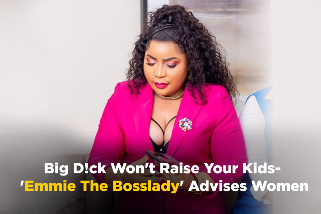 Big D!ck Won’t Raise Your Kids- ‘Emmie The Bosslady’ Advises Women